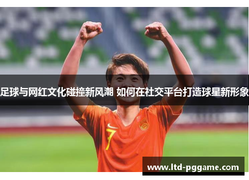 足球与网红文化碰撞新风潮 如何在社交平台打造球星新形象