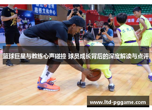 篮球巨星与教练心声碰撞 球员成长背后的深度解读与点评