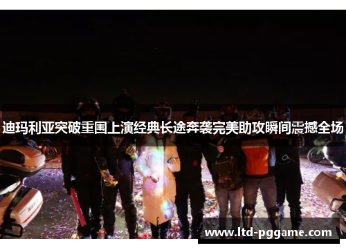 迪玛利亚突破重围上演经典长途奔袭完美助攻瞬间震撼全场