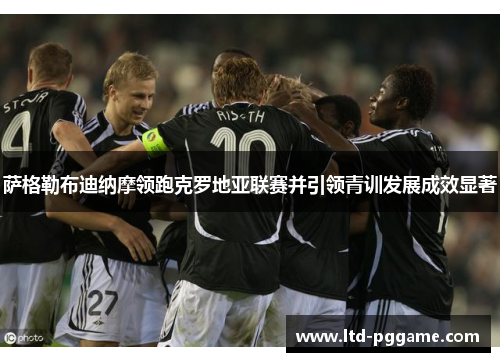 萨格勒布迪纳摩领跑克罗地亚联赛并引领青训发展成效显著