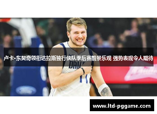 卢卡·东契奇领衔达拉斯独行侠队季后赛前景乐观 强势表现令人期待 卢卡·东契奇领衔达拉斯独行侠队季后赛前景乐观 强势表现令人期待