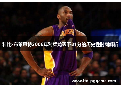科比·布莱恩特2006年对猛龙轰下81分的历史性时刻解析
