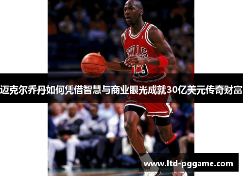 迈克尔乔丹如何凭借智慧与商业眼光成就30亿美元传奇财富