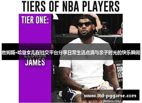 詹姆斯·哈登女儿在社交平台分享日常生活点滴与亲子时光的快乐瞬间