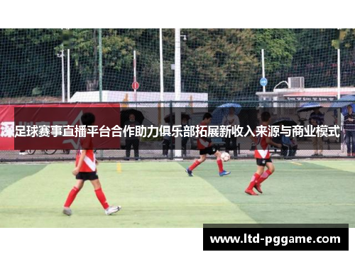 足球赛事直播平台合作助力俱乐部拓展新收入来源与商业模式
