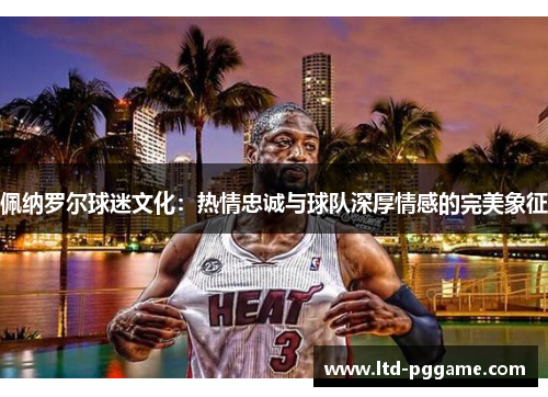 佩纳罗尔球迷文化：热情忠诚与球队深厚情感的完美象征