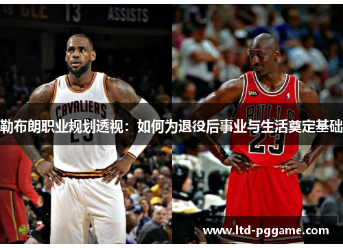 勒布朗职业规划透视：如何为退役后事业与生活奠定基础