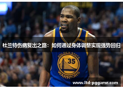 杜兰特伤病复出之路：如何通过身体调整实现强势回归
