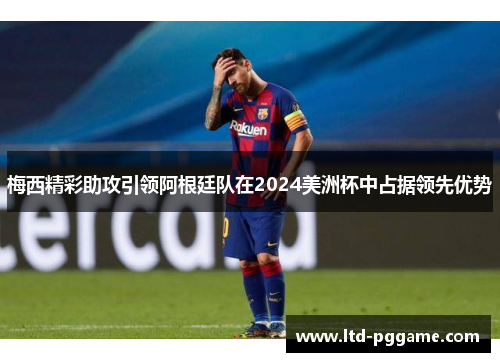 梅西精彩助攻引领阿根廷队在2024美洲杯中占据领先优势