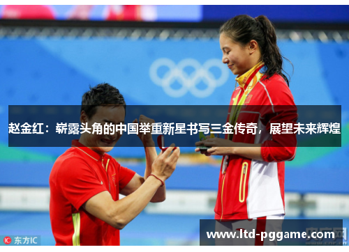 赵金红:崭露头角的中国举重新星书写三金传奇,展望未来辉煌 赵金红:崭露头角的中国举重新星书写三金传奇,展望未来辉煌