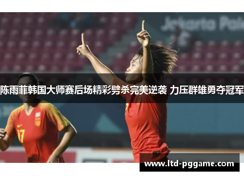 陈雨菲韩国大师赛后场精彩劈杀完美逆袭 力压群雄勇夺冠军