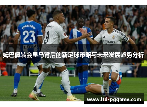 姆巴佩转会皇马背后的新足球策略与未来发展趋势分析 姆巴佩转会皇马背后的新足球策略与未来发展趋势分析
