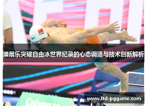 潘展乐突破自由泳世界纪录的心态调适与技术创新解析 潘展乐突破自由泳世界纪录的心态调适与技术创新解析