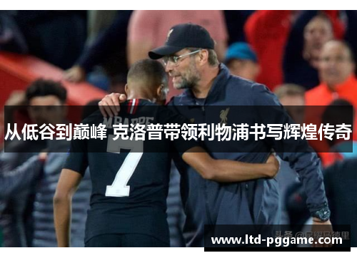从低谷到巅峰 克洛普带领利物浦书写辉煌传奇 从低谷到巅峰 克洛普带领利物浦书写辉煌传奇