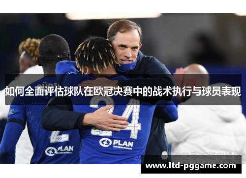如何全面评估球队在欧冠决赛中的战术执行与球员表现