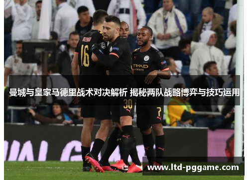 曼城与皇家马德里战术对决解析 揭秘两队战略博弈与技巧运用 曼城与皇家马德里战术对决解析 揭秘两队战略博弈与技巧运用