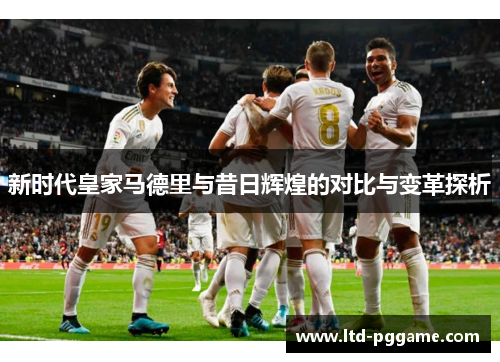 新时代皇家马德里与昔日辉煌的对比与变革探析