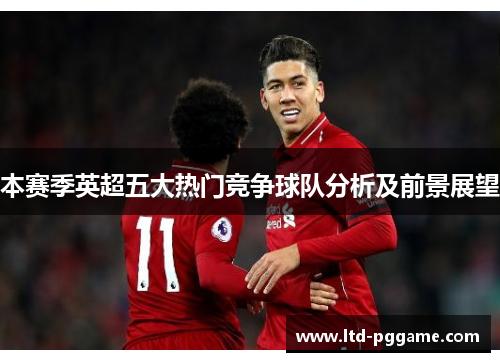 本赛季英超五大热门竞争球队分析及前景展望 本赛季英超五大热门竞争球队分析及前景展望