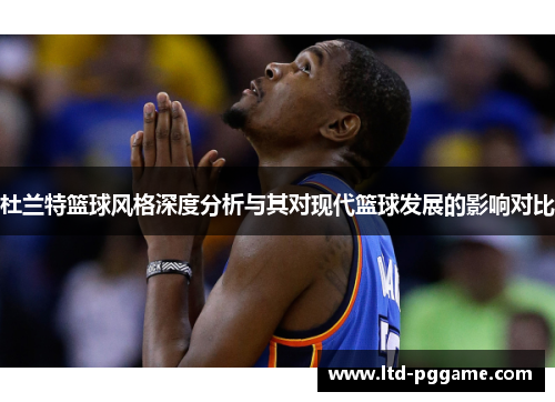 杜兰特篮球风格深度分析与其对现代篮球发展的影响对比 杜兰特篮球风格深度分析与其对现代篮球发展的影响对比