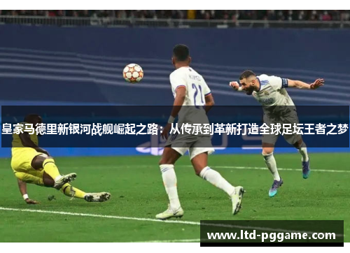 皇家马德里新银河战舰崛起之路:从传承到革新打造全球足坛王者之梦 皇家马德里新银河战舰崛起之路:从传承到革新打造全球足坛王者之梦