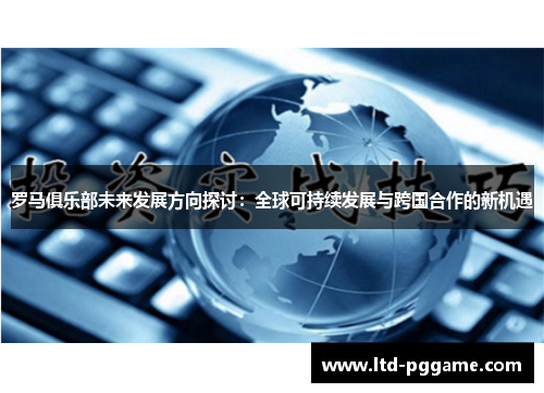 罗马俱乐部未来发展方向探讨：全球可持续发展与跨国合作的新机遇