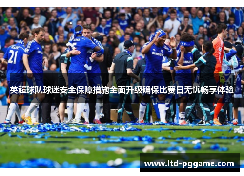 英超球队球迷安全保障措施全面升级确保比赛日无忧畅享体验 英超球队球迷安全保障措施全面升级确保比赛日无忧畅享体验
