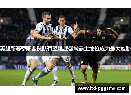 英超新赛季哪些球队有望挑战曼城霸主地位成为最大威胁