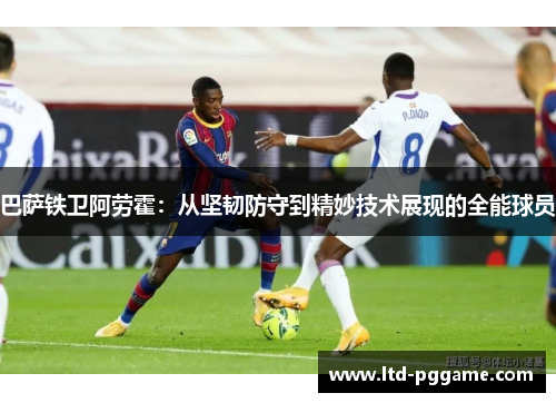 巴萨铁卫阿劳霍：从坚韧防守到精妙技术展现的全能球员