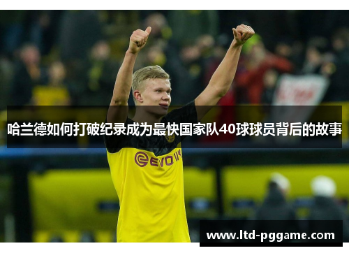哈兰德如何打破纪录成为最快国家队40球球员背后的故事 哈兰德如何打破纪录成为最快国家队40球球员背后的故事