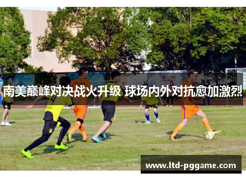 南美巅峰对决战火升级 球场内外对抗愈加激烈 南美巅峰对决战火升级 球场内外对抗愈加激烈