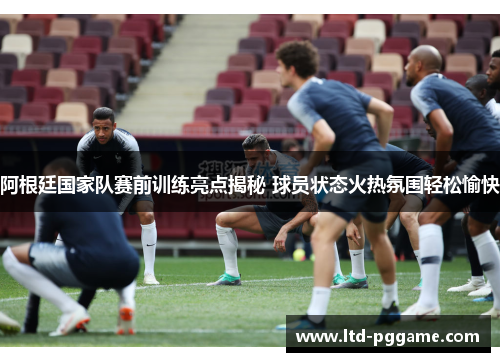 阿根廷国家队赛前训练亮点揭秘 球员状态火热氛围轻松愉快 阿根廷国家队赛前训练亮点揭秘 球员状态火热氛围轻松愉快