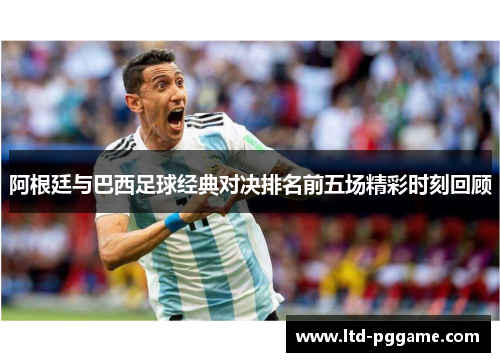 阿根廷与巴西足球经典对决排名前五场精彩时刻回顾 阿根廷与巴西足球经典对决排名前五场精彩时刻回顾