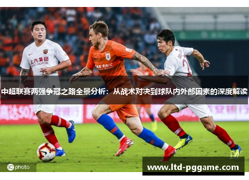 中超联赛两强争冠之路全景分析:从战术对决到球队内外部因素的深度解读 中超联赛两强争冠之路全景分析:从战术对决到球队内外部因素的深度解读