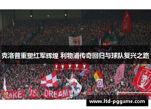 克洛普重塑红军辉煌 利物浦传奇回归与球队复兴之路