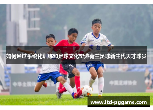 如何通过系统化训练和足球文化塑造荷兰足球新生代天才球员 如何通过系统化训练和足球文化塑造荷兰足球新生代天才球员