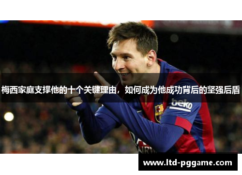 梅西家庭支撑他的十个关键理由,如何成为他成功背后的坚强后盾 梅西家庭支撑他的十个关键理由,如何成为他成功背后的坚强后盾