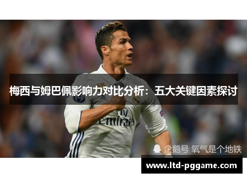 梅西与姆巴佩影响力对比分析:五大关键因素探讨 梅西与姆巴佩影响力对比分析:五大关键因素探讨