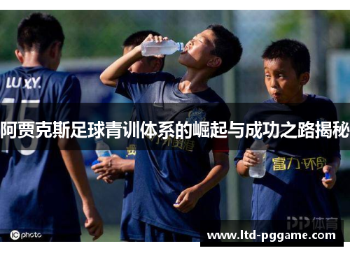 阿贾克斯足球青训体系的崛起与成功之路揭秘