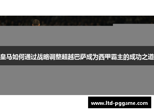 皇马如何通过战略调整超越巴萨成为西甲霸主的成功之道