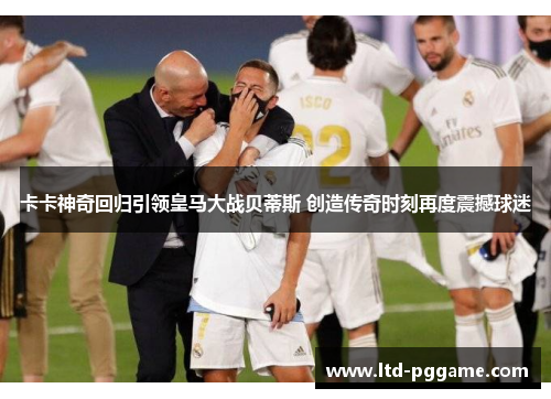 卡卡神奇回归引领皇马大战贝蒂斯 创造传奇时刻再度震撼球迷