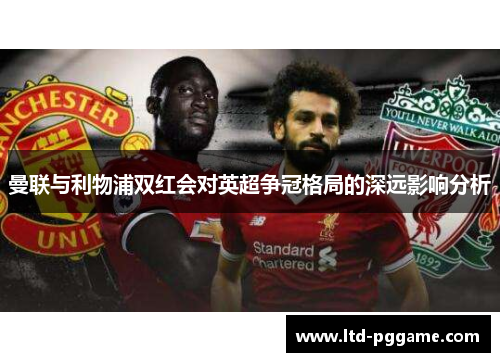 曼联与利物浦双红会对英超争冠格局的深远影响分析