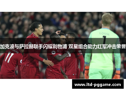加克波与萨拉赫联手闪耀利物浦 双星组合助力红军冲击荣誉