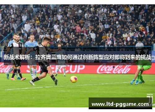 新战术解析：拉齐奥蓝鹰如何通过创新阵型应对即将到来的挑战