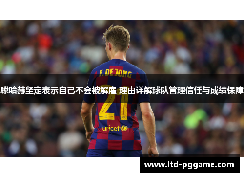 滕哈赫坚定表示自己不会被解雇 理由详解球队管理信任与成绩保障