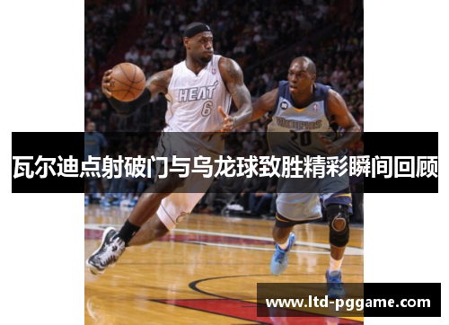 瓦尔迪点射破门与乌龙球致胜精彩瞬间回顾