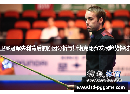 卫冕冠军失利背后的原因分析与斯诺克比赛发展趋势探讨 卫冕冠军失利背后的原因分析与斯诺克比赛发展趋势探讨