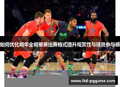 如何优化明年全明星赛比赛格式提升观赏性与球员参与感