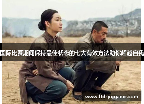国际比赛期间保持最佳状态的七大有效方法助你超越自我 国际比赛期间保持最佳状态的七大有效方法助你超越自我