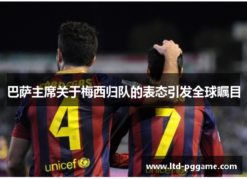 巴萨主席关于梅西归队的表态引发全球瞩目