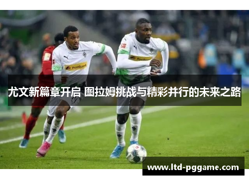 尤文新篇章开启 图拉姆挑战与精彩并行的未来之路